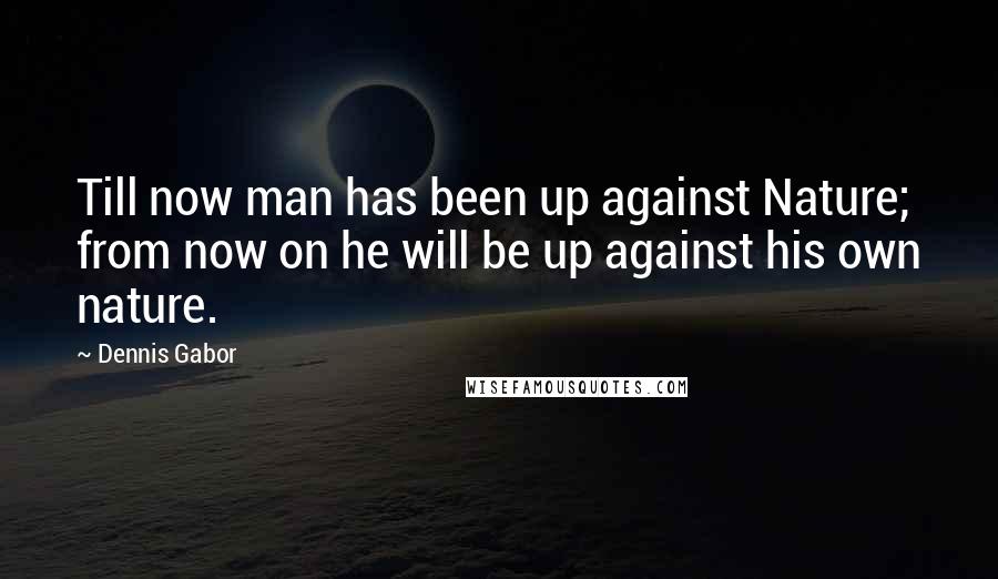 Dennis Gabor Quotes: Till now man has been up against Nature; from now on he will be up against his own nature.