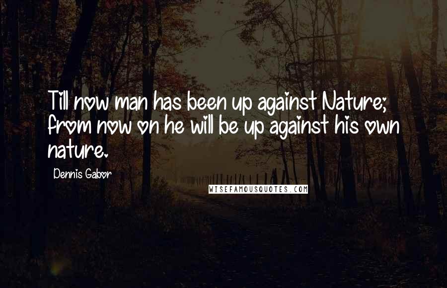 Dennis Gabor Quotes: Till now man has been up against Nature; from now on he will be up against his own nature.