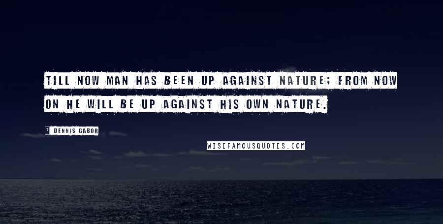 Dennis Gabor Quotes: Till now man has been up against Nature; from now on he will be up against his own nature.