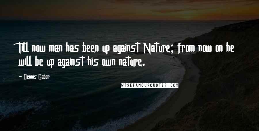 Dennis Gabor Quotes: Till now man has been up against Nature; from now on he will be up against his own nature.