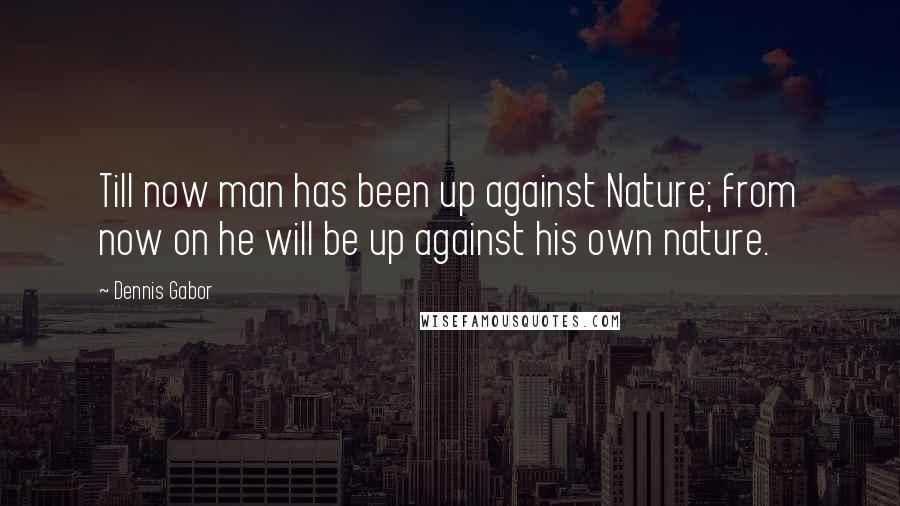 Dennis Gabor Quotes: Till now man has been up against Nature; from now on he will be up against his own nature.