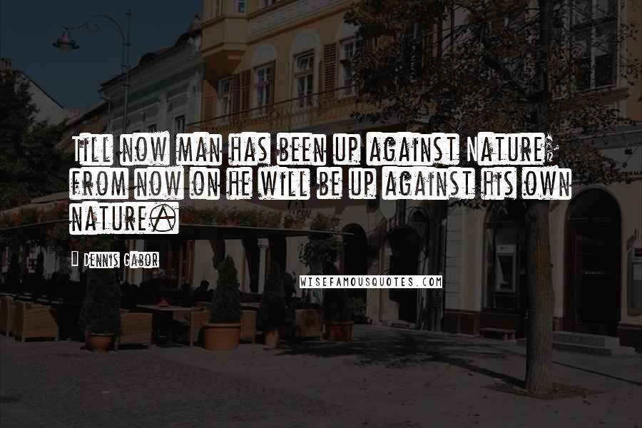 Dennis Gabor Quotes: Till now man has been up against Nature; from now on he will be up against his own nature.