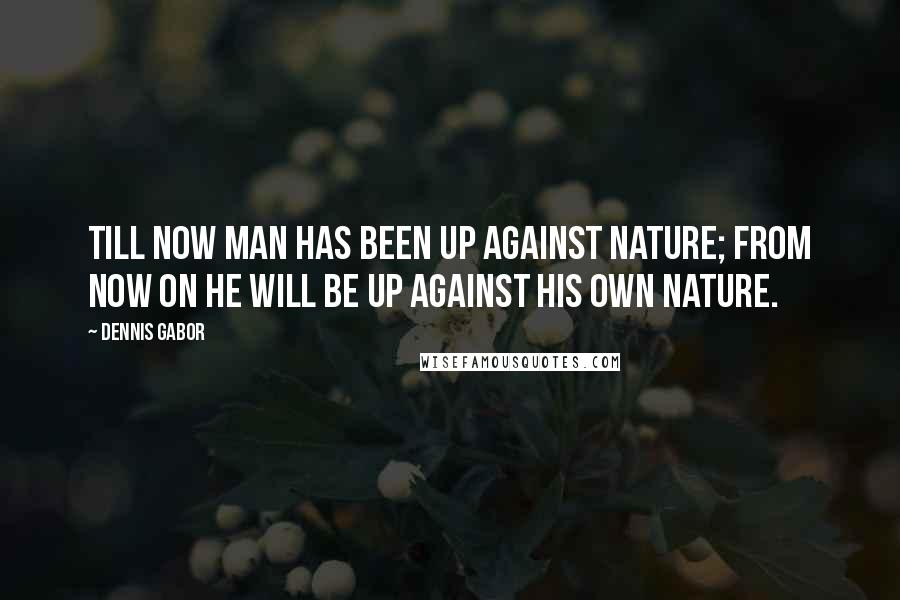 Dennis Gabor Quotes: Till now man has been up against Nature; from now on he will be up against his own nature.