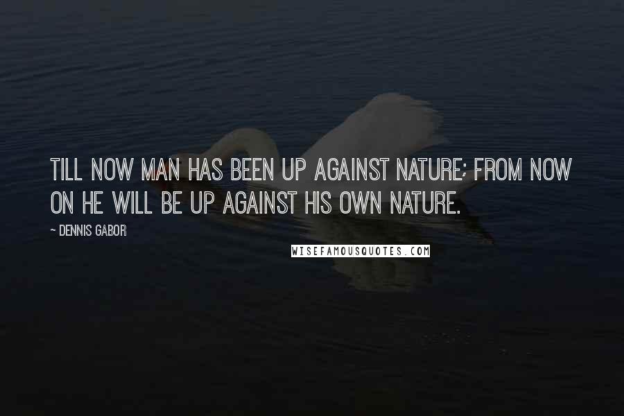 Dennis Gabor Quotes: Till now man has been up against Nature; from now on he will be up against his own nature.