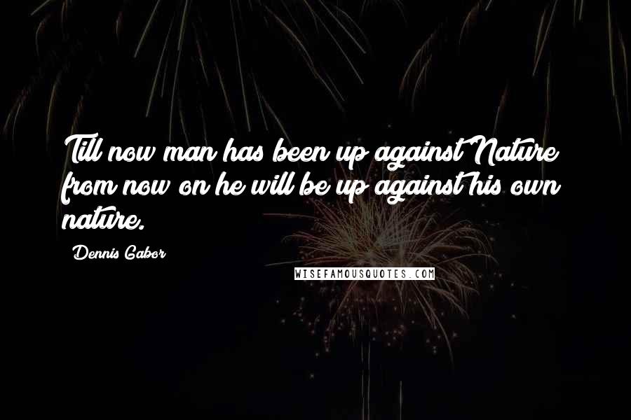 Dennis Gabor Quotes: Till now man has been up against Nature; from now on he will be up against his own nature.