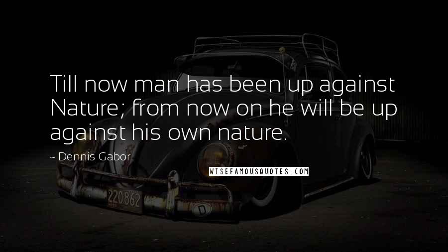 Dennis Gabor Quotes: Till now man has been up against Nature; from now on he will be up against his own nature.