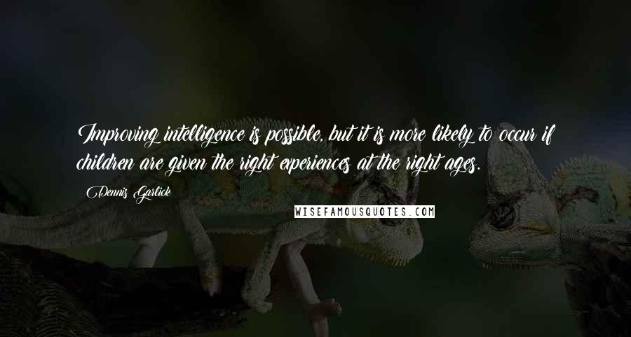 Dennis Garlick Quotes: Improving intelligence is possible, but it is more likely to occur if children are given the right experiences at the right ages.