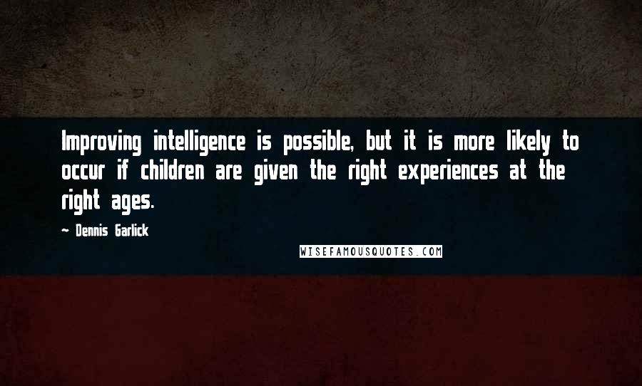 Dennis Garlick Quotes: Improving intelligence is possible, but it is more likely to occur if children are given the right experiences at the right ages.