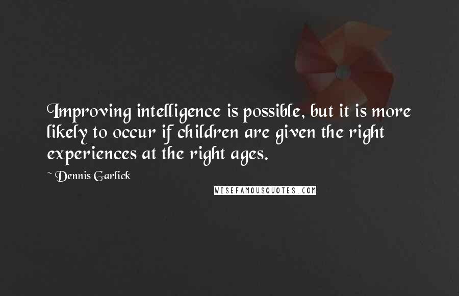 Dennis Garlick Quotes: Improving intelligence is possible, but it is more likely to occur if children are given the right experiences at the right ages.