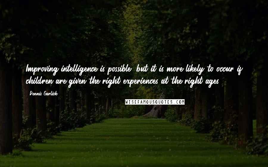 Dennis Garlick Quotes: Improving intelligence is possible, but it is more likely to occur if children are given the right experiences at the right ages.