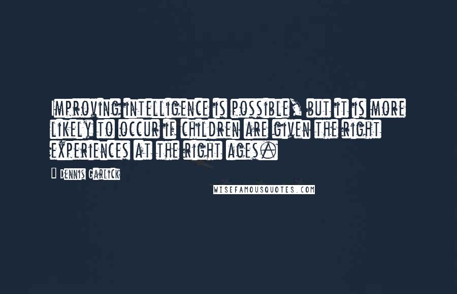 Dennis Garlick Quotes: Improving intelligence is possible, but it is more likely to occur if children are given the right experiences at the right ages.