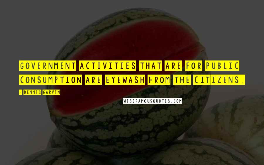 Dennis Garvin Quotes: Government activities that are for public consumption are eyewash from the citizens.