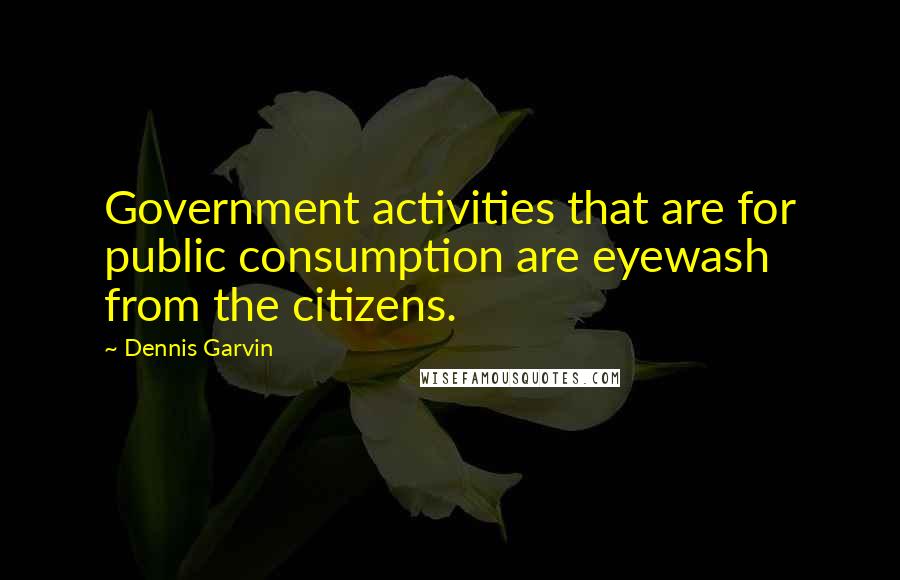 Dennis Garvin Quotes: Government activities that are for public consumption are eyewash from the citizens.