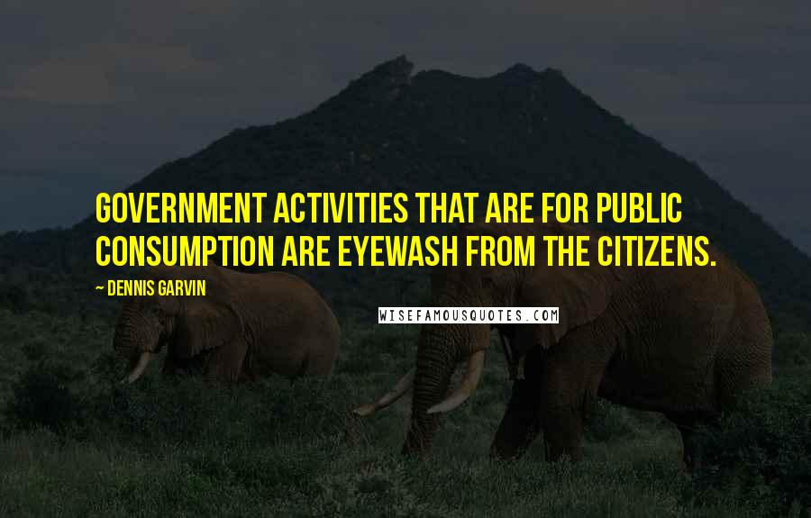 Dennis Garvin Quotes: Government activities that are for public consumption are eyewash from the citizens.