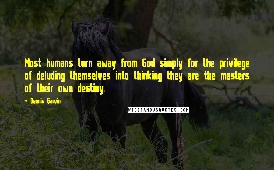 Dennis Garvin Quotes: Most humans turn away from God simply for the privilege of deluding themselves into thinking they are the masters of their own destiny.