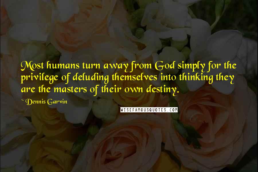 Dennis Garvin Quotes: Most humans turn away from God simply for the privilege of deluding themselves into thinking they are the masters of their own destiny.