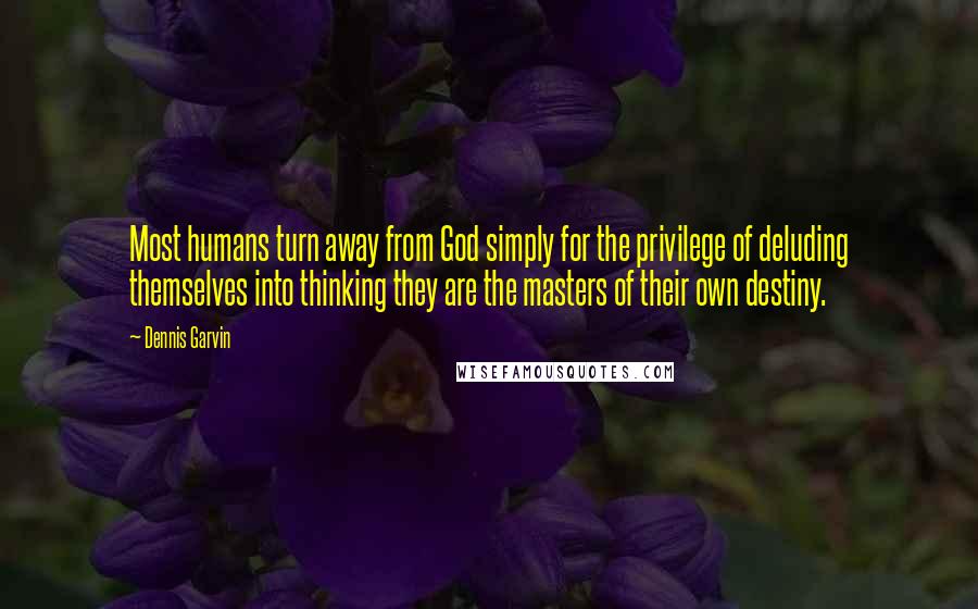 Dennis Garvin Quotes: Most humans turn away from God simply for the privilege of deluding themselves into thinking they are the masters of their own destiny.