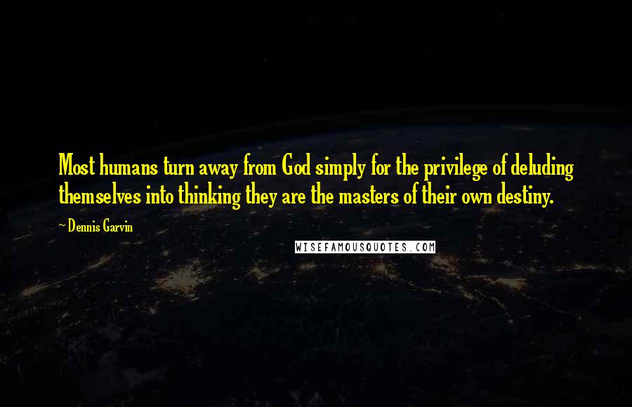 Dennis Garvin Quotes: Most humans turn away from God simply for the privilege of deluding themselves into thinking they are the masters of their own destiny.