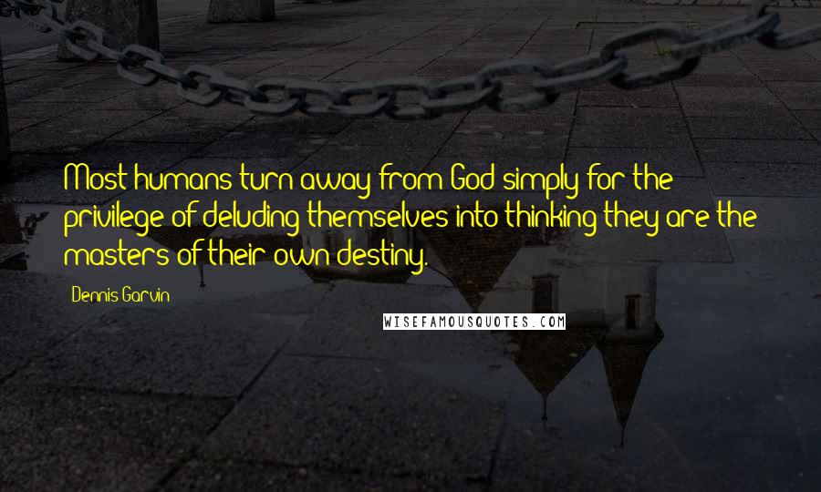 Dennis Garvin Quotes: Most humans turn away from God simply for the privilege of deluding themselves into thinking they are the masters of their own destiny.