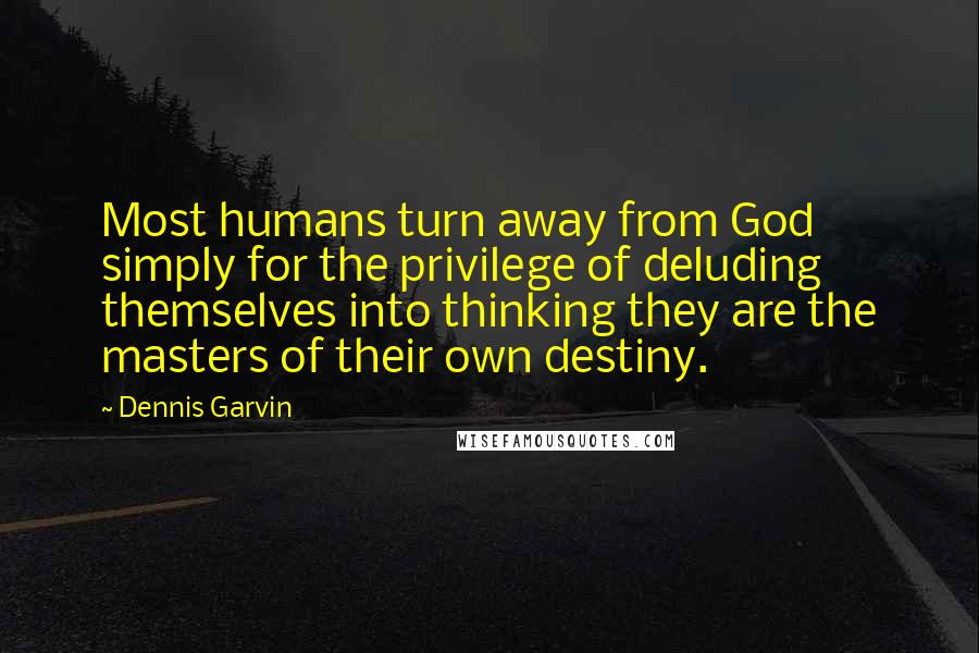 Dennis Garvin Quotes: Most humans turn away from God simply for the privilege of deluding themselves into thinking they are the masters of their own destiny.