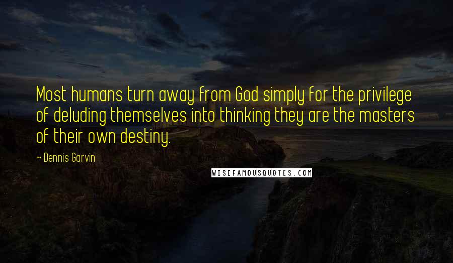 Dennis Garvin Quotes: Most humans turn away from God simply for the privilege of deluding themselves into thinking they are the masters of their own destiny.