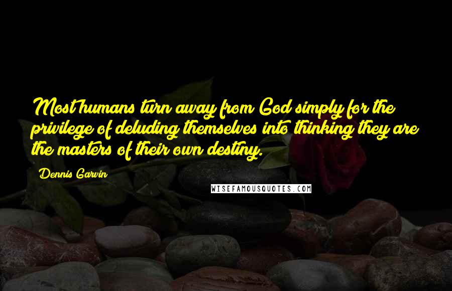 Dennis Garvin Quotes: Most humans turn away from God simply for the privilege of deluding themselves into thinking they are the masters of their own destiny.