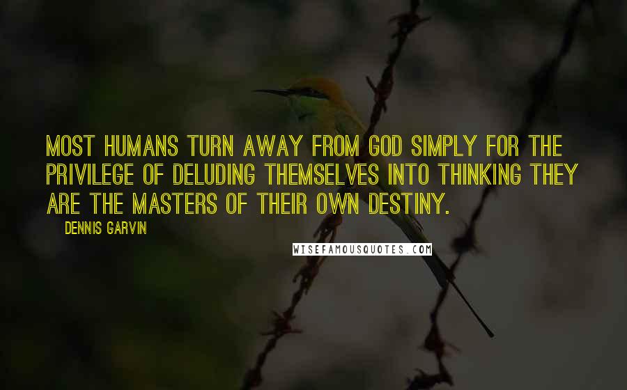 Dennis Garvin Quotes: Most humans turn away from God simply for the privilege of deluding themselves into thinking they are the masters of their own destiny.
