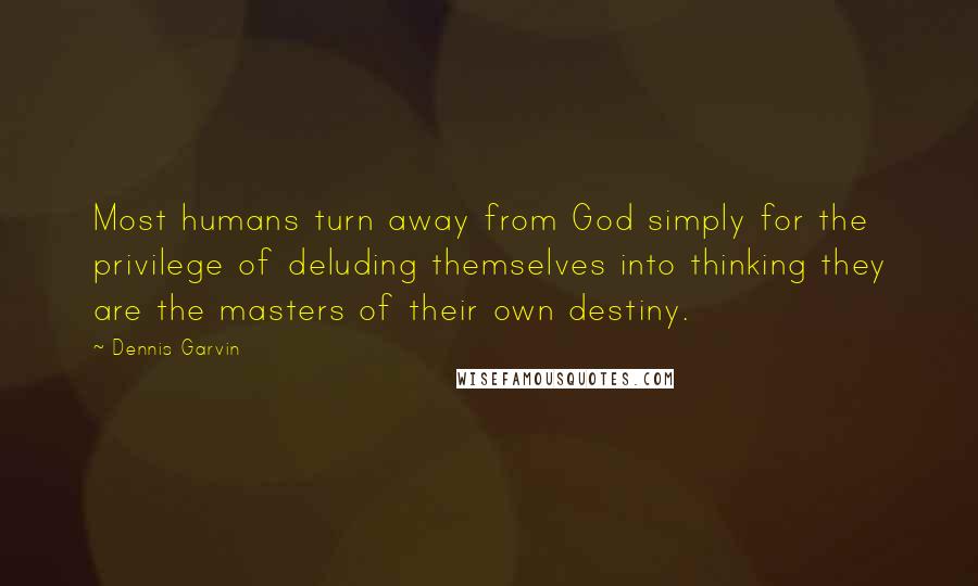 Dennis Garvin Quotes: Most humans turn away from God simply for the privilege of deluding themselves into thinking they are the masters of their own destiny.