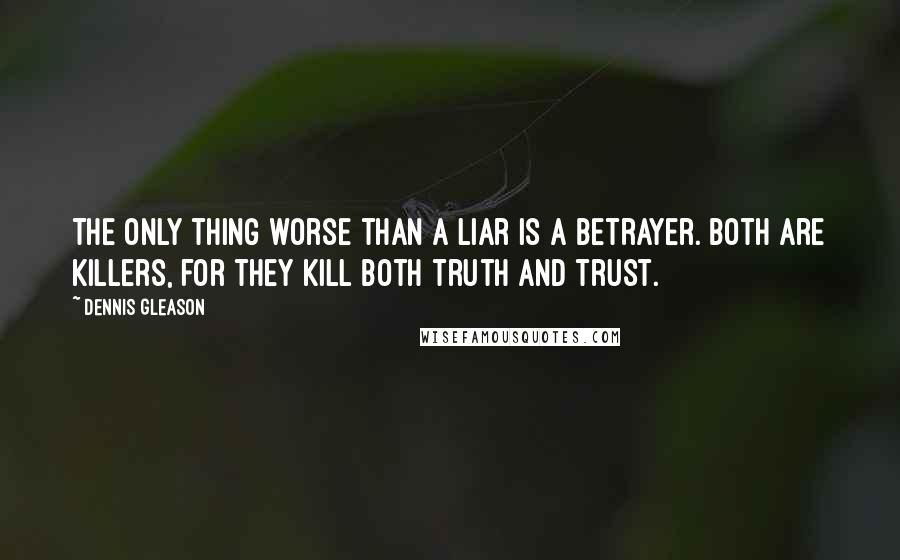 Dennis Gleason Quotes: The only thing worse than a liar is a betrayer. Both are killers, for they kill both truth and trust.