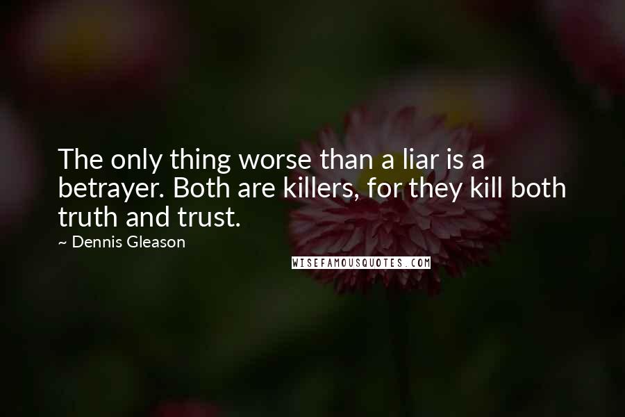 Dennis Gleason Quotes: The only thing worse than a liar is a betrayer. Both are killers, for they kill both truth and trust.