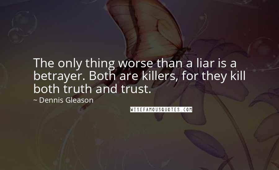 Dennis Gleason Quotes: The only thing worse than a liar is a betrayer. Both are killers, for they kill both truth and trust.