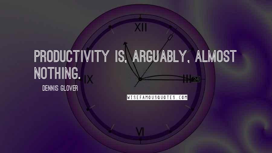 Dennis Glover Quotes: productivity is, arguably, almost nothing.