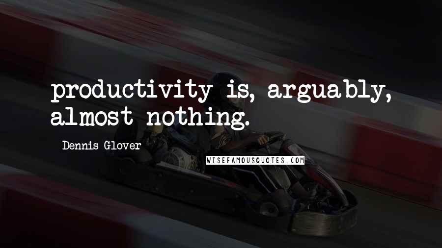 Dennis Glover Quotes: productivity is, arguably, almost nothing.