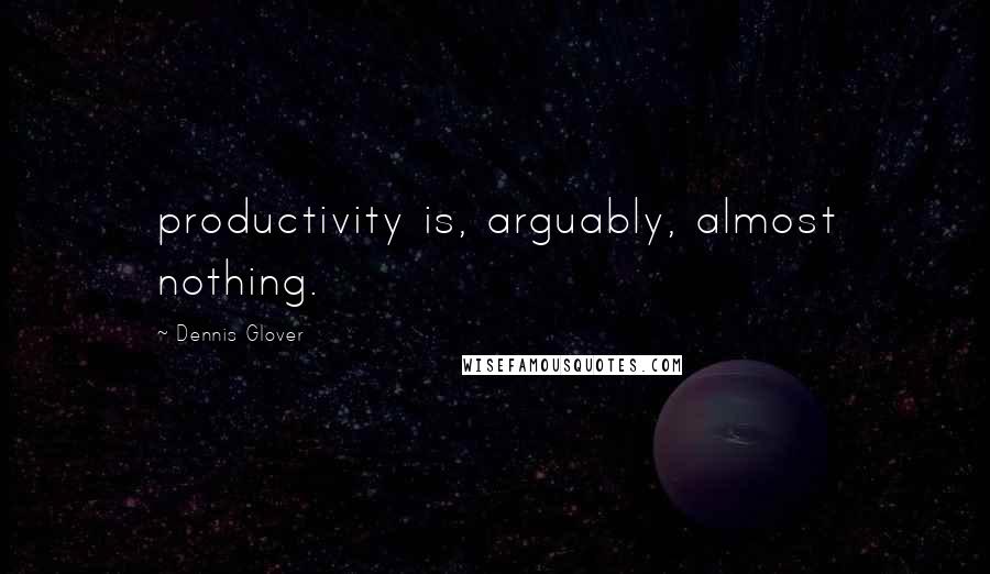 Dennis Glover Quotes: productivity is, arguably, almost nothing.