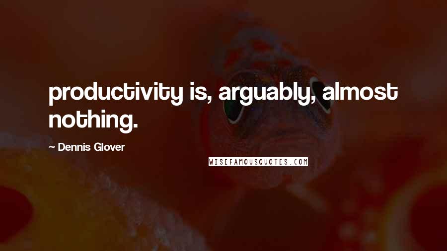 Dennis Glover Quotes: productivity is, arguably, almost nothing.