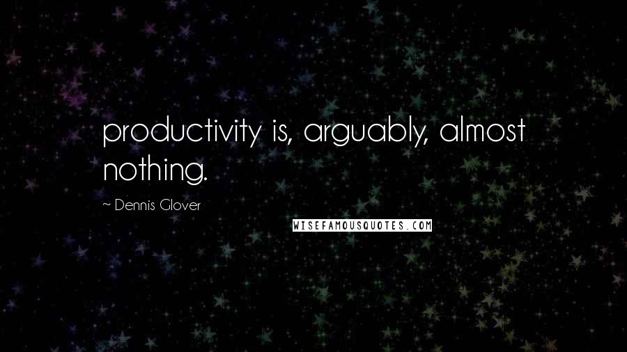 Dennis Glover Quotes: productivity is, arguably, almost nothing.