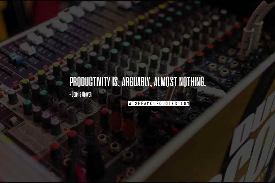 Dennis Glover Quotes: productivity is, arguably, almost nothing.