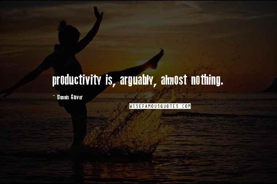 Dennis Glover Quotes: productivity is, arguably, almost nothing.