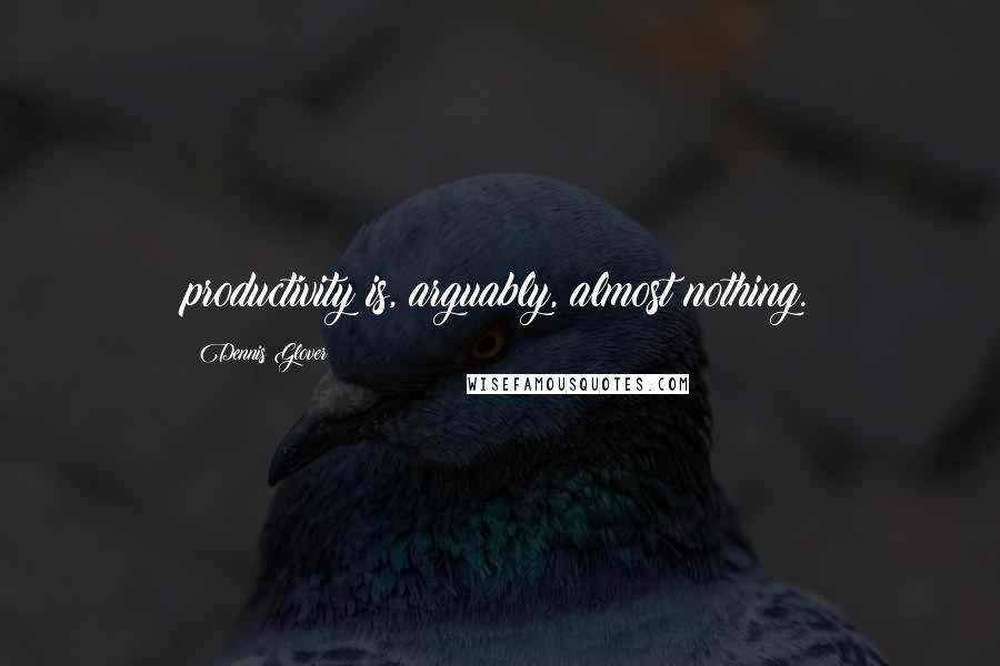 Dennis Glover Quotes: productivity is, arguably, almost nothing.