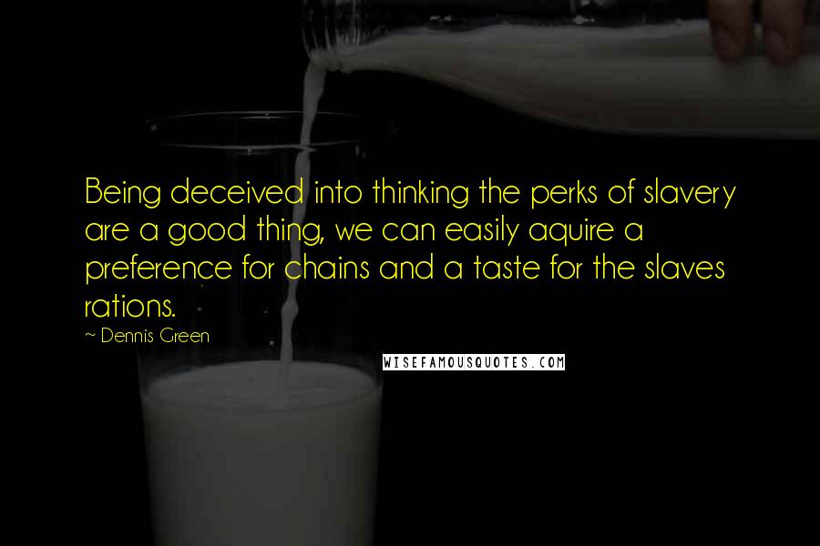 Dennis Green Quotes: Being deceived into thinking the perks of slavery are a good thing, we can easily aquire a preference for chains and a taste for the slaves rations.