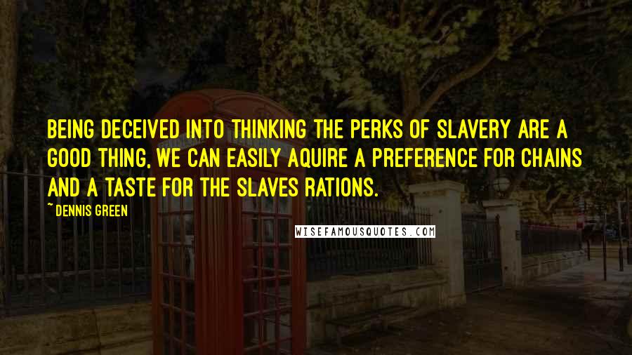 Dennis Green Quotes: Being deceived into thinking the perks of slavery are a good thing, we can easily aquire a preference for chains and a taste for the slaves rations.