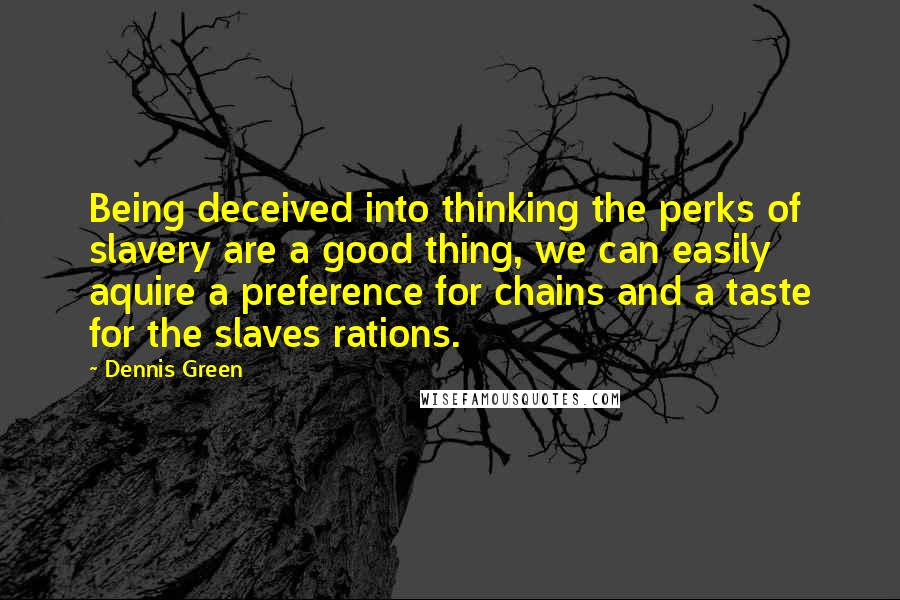 Dennis Green Quotes: Being deceived into thinking the perks of slavery are a good thing, we can easily aquire a preference for chains and a taste for the slaves rations.