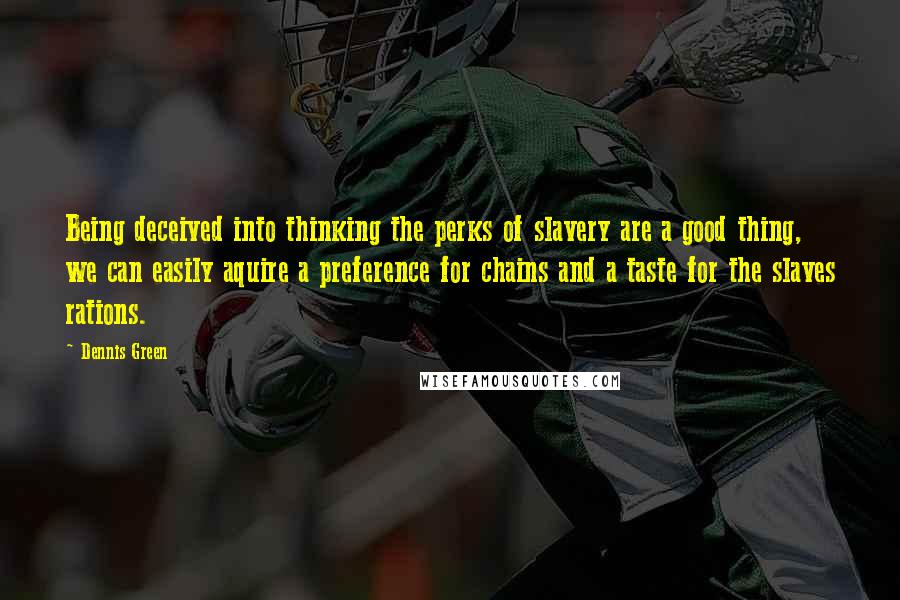 Dennis Green Quotes: Being deceived into thinking the perks of slavery are a good thing, we can easily aquire a preference for chains and a taste for the slaves rations.