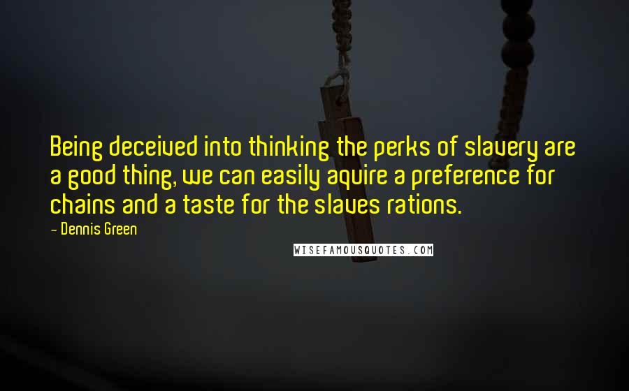 Dennis Green Quotes: Being deceived into thinking the perks of slavery are a good thing, we can easily aquire a preference for chains and a taste for the slaves rations.