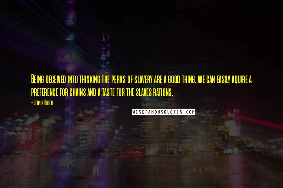 Dennis Green Quotes: Being deceived into thinking the perks of slavery are a good thing, we can easily aquire a preference for chains and a taste for the slaves rations.