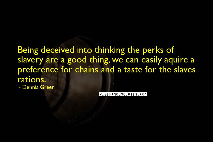 Dennis Green Quotes: Being deceived into thinking the perks of slavery are a good thing, we can easily aquire a preference for chains and a taste for the slaves rations.