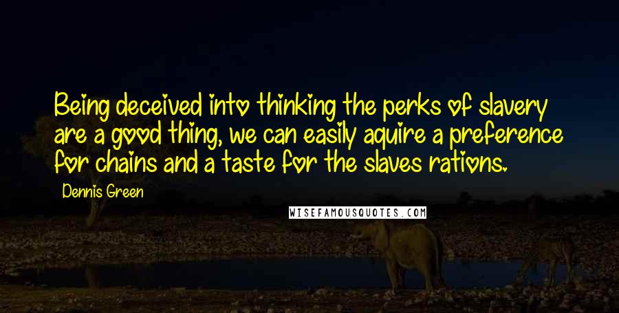 Dennis Green Quotes: Being deceived into thinking the perks of slavery are a good thing, we can easily aquire a preference for chains and a taste for the slaves rations.