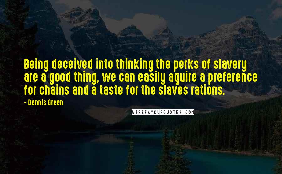 Dennis Green Quotes: Being deceived into thinking the perks of slavery are a good thing, we can easily aquire a preference for chains and a taste for the slaves rations.