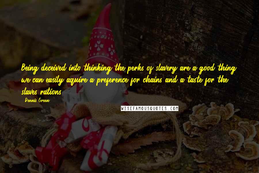 Dennis Green Quotes: Being deceived into thinking the perks of slavery are a good thing, we can easily aquire a preference for chains and a taste for the slaves rations.