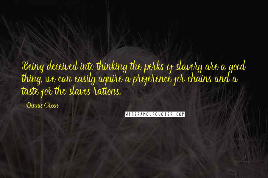 Dennis Green Quotes: Being deceived into thinking the perks of slavery are a good thing, we can easily aquire a preference for chains and a taste for the slaves rations.